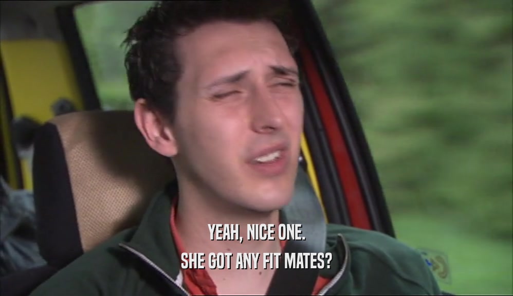 YEAH, NICE ONE. SHE GOT ANY FIT MATES? 