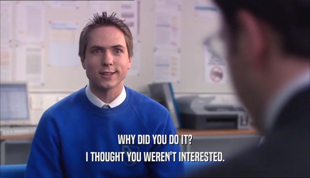 WHY DID YOU DO IT? I THOUGHT YOU WEREN'T INTERESTED. 