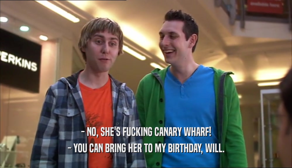 - NO, SHE'S FUCKING CANARY WHARF! - YOU CAN BRING HER TO MY BIRTHDAY, WILL. 