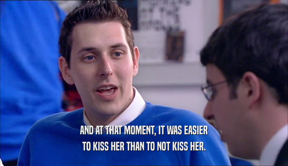 AND AT THAT MOMENT, IT WAS EASIER TO KISS HER THAN TO NOT KISS HER. 