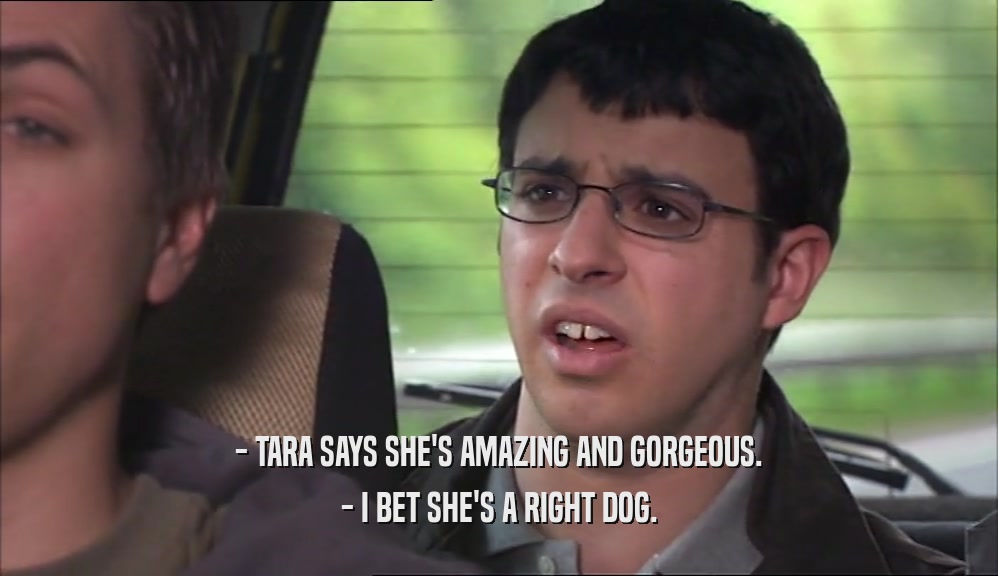 - TARA SAYS SHE'S AMAZING AND GORGEOUS.
 - I BET SHE'S A RIGHT DOG.
 