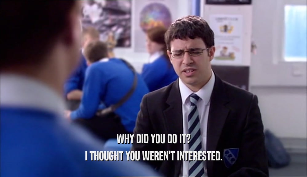 WHY DID YOU DO IT? I THOUGHT YOU WEREN'T INTERESTED. 
