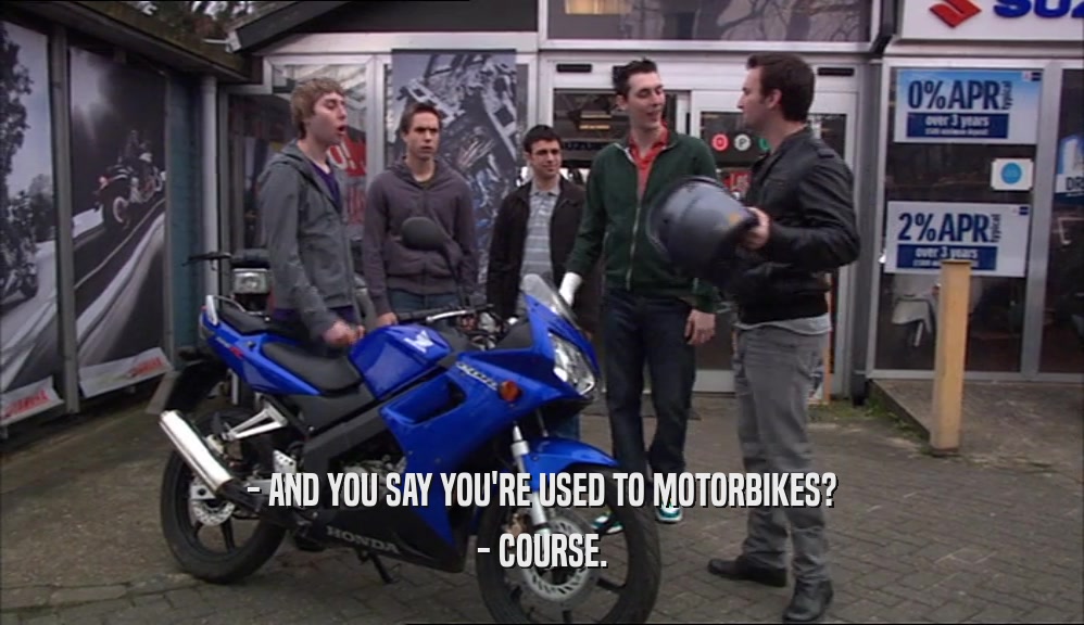 - AND YOU SAY YOU'RE USED TO MOTORBIKES? - COURSE. 
