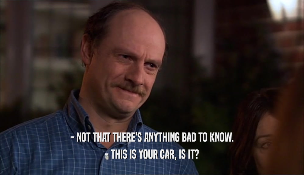 - NOT THAT THERE'S ANYTHING BAD TO KNOW. - THIS IS YOUR CAR, IS IT? 