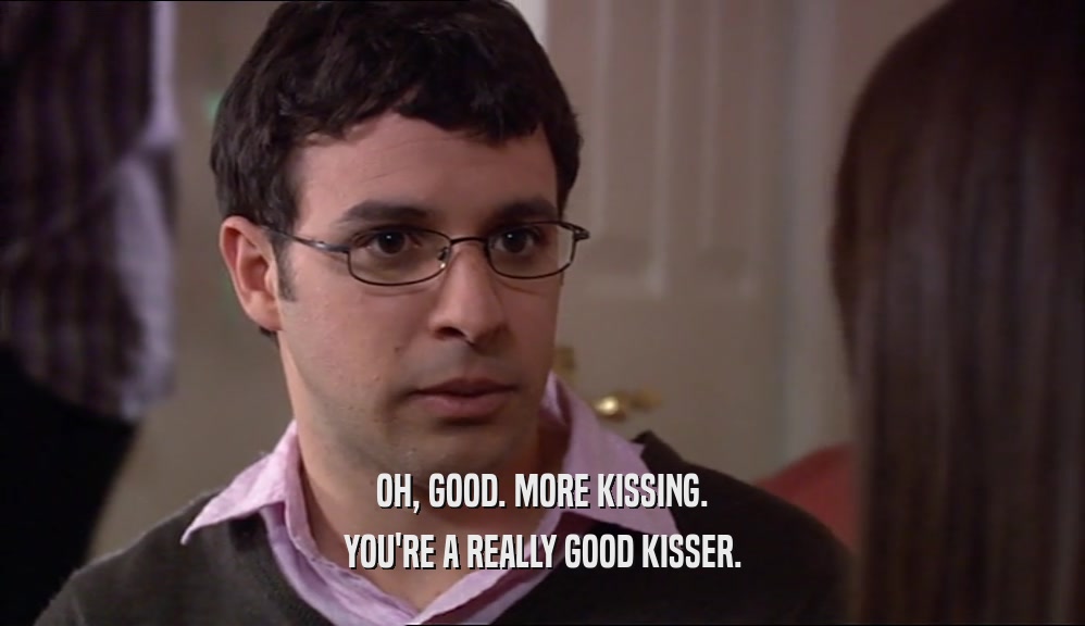 OH, GOOD. MORE KISSING. YOU'RE A REALLY GOOD KISSER. 
