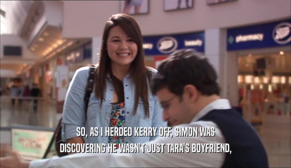 SO, AS I HERDED KERRY OFF, SIMON WAS DISCOVERING HE WASN'T JUST TARA'S BOYFRIEND, 