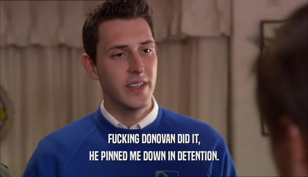 FUCKING DONOVAN DID IT, HE PINNED ME DOWN IN DETENTION. 