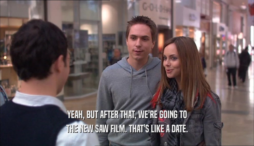 YEAH, BUT AFTER THAT, WE'RE GOING TO THE NEW SAW FILM. THAT'S LIKE A DATE. 