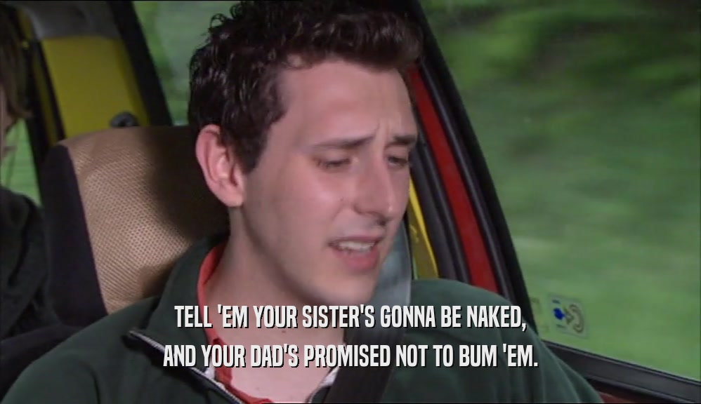 TELL 'EM YOUR SISTER'S GONNA BE NAKED, AND YOUR DAD'S PROMISED NOT TO BUM 'EM. 
