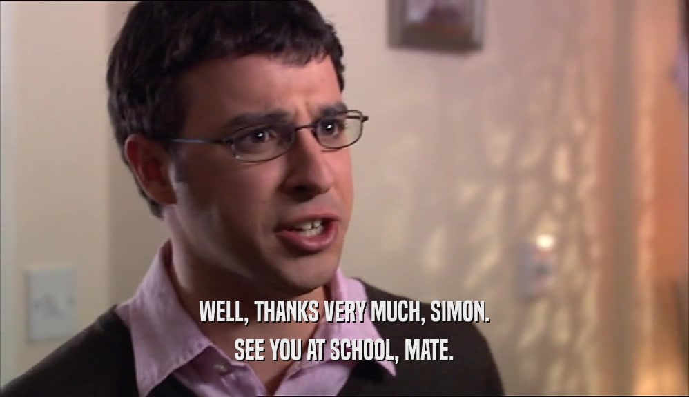 WELL, THANKS VERY MUCH, SIMON. SEE YOU AT SCHOOL, MATE. 