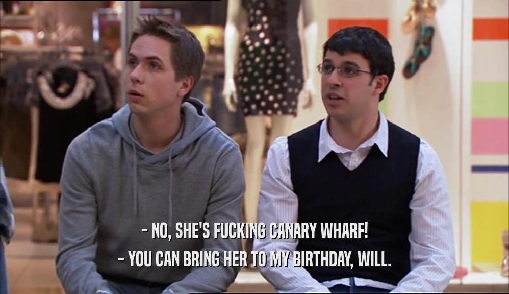 - NO, SHE'S FUCKING CANARY WHARF! - YOU CAN BRING HER TO MY BIRTHDAY, WILL. 