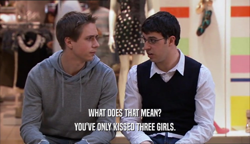 WHAT DOES THAT MEAN? YOU'VE ONLY KISSED THREE GIRLS. 