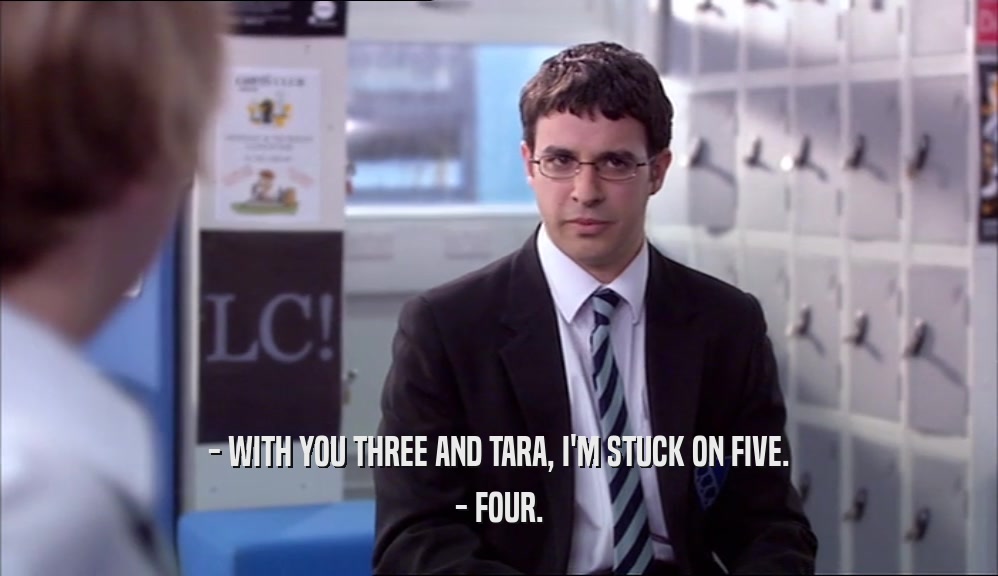 - WITH YOU THREE AND TARA, I'M STUCK ON FIVE. - FOUR. 