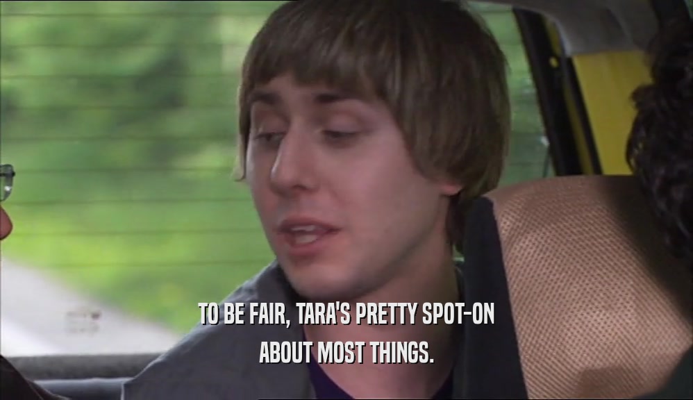 TO BE FAIR, TARA'S PRETTY SPOT-ON
 ABOUT MOST THINGS.
 