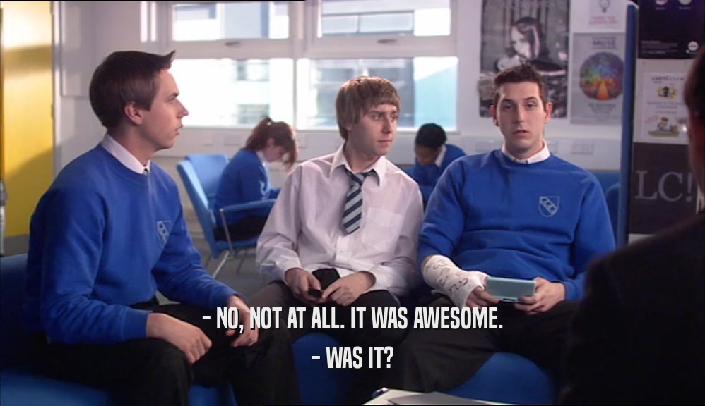 - NO, NOT AT ALL. IT WAS AWESOME. - WAS IT? 