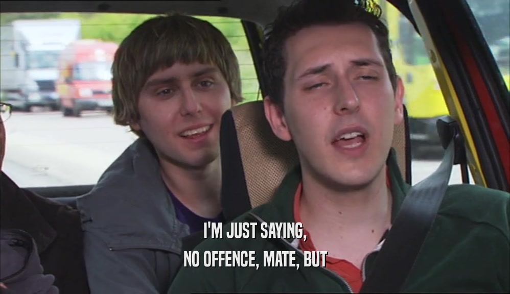 I'M JUST SAYING, NO OFFENCE, MATE, BUT 