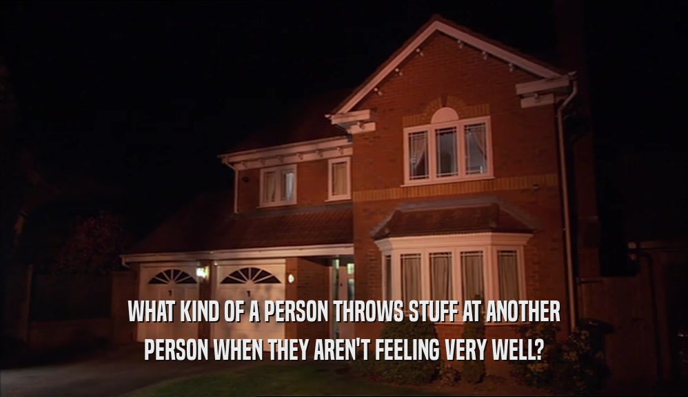 WHAT KIND OF A PERSON THROWS STUFF AT ANOTHER PERSON WHEN THEY AREN'T FEELING VERY WELL? 