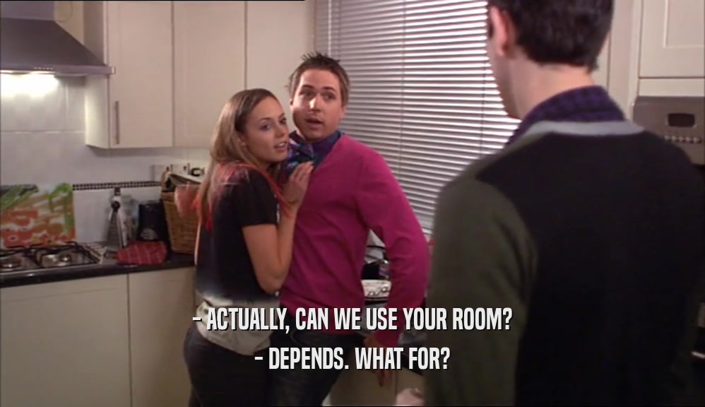 - ACTUALLY, CAN WE USE YOUR ROOM? - DEPENDS. WHAT FOR? 