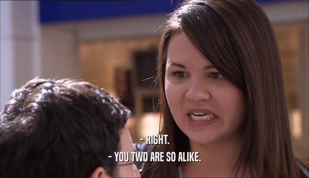 - RIGHT. - YOU TWO ARE SO ALIKE. 