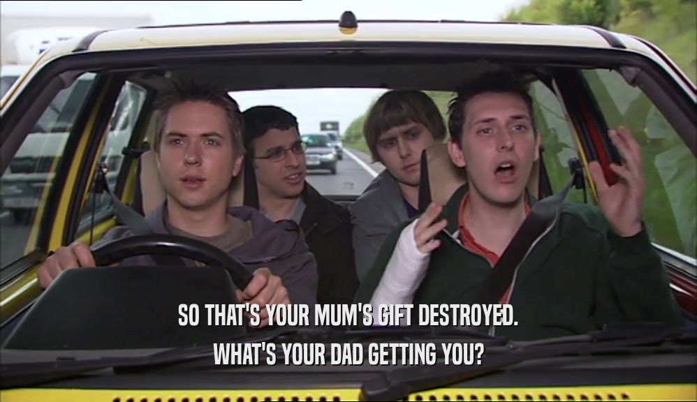 SO THAT'S YOUR MUM'S GIFT DESTROYED.
 WHAT'S YOUR DAD GETTING YOU?
 