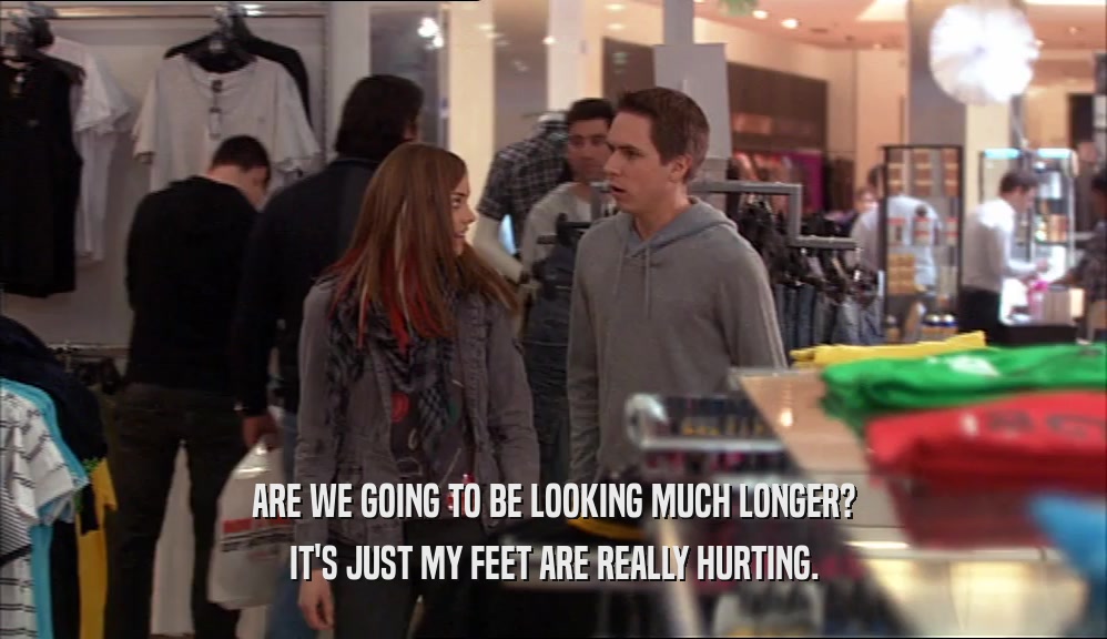 ARE WE GOING TO BE LOOKING MUCH LONGER? IT'S JUST MY FEET ARE REALLY HURTING. 