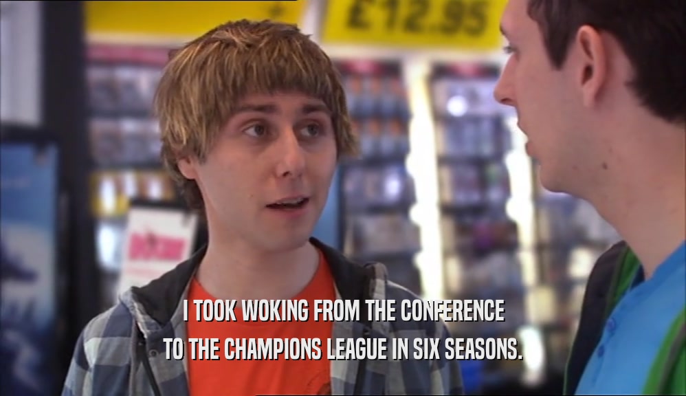 I TOOK WOKING FROM THE CONFERENCE TO THE CHAMPIONS LEAGUE IN SIX SEASONS. 