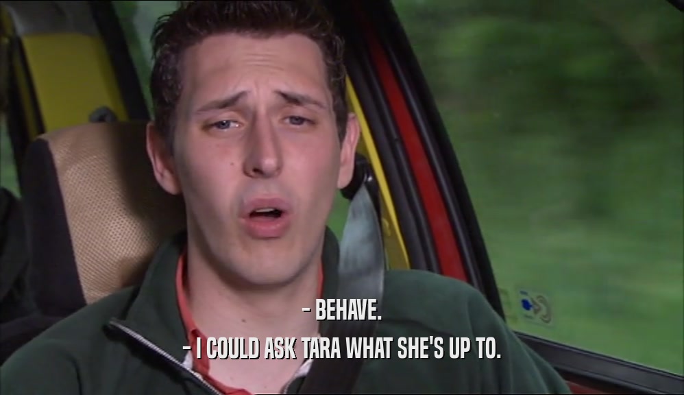 - BEHAVE. - I COULD ASK TARA WHAT SHE'S UP TO. 