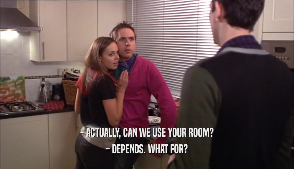 - ACTUALLY, CAN WE USE YOUR ROOM? - DEPENDS. WHAT FOR? 