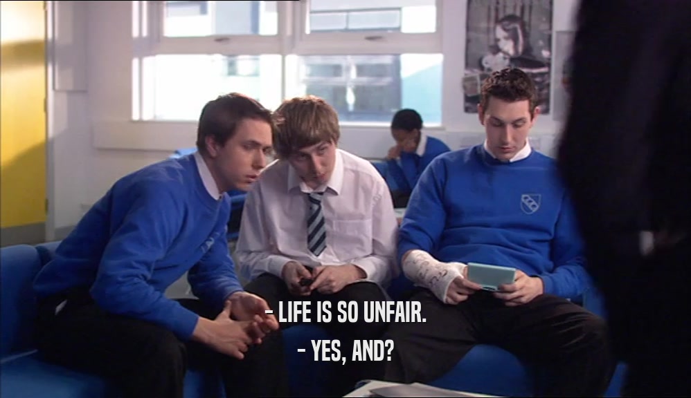 - LIFE IS SO UNFAIR. - YES, AND? 