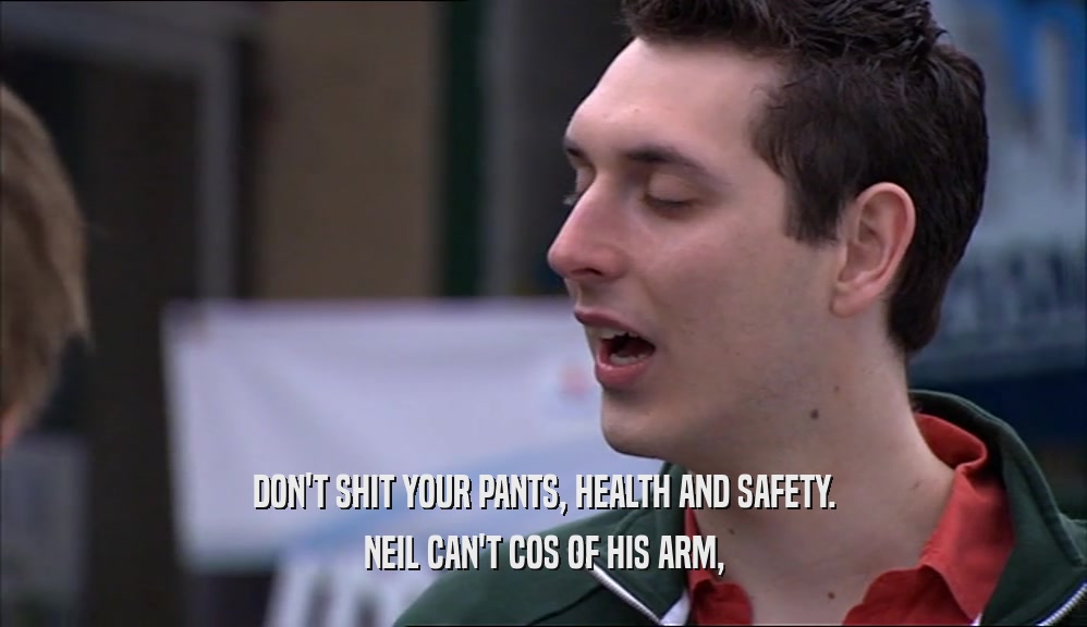 DON'T SHIT YOUR PANTS, HEALTH AND SAFETY. NEIL CAN'T COS OF HIS ARM, 