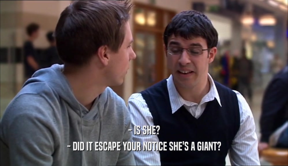 - IS SHE?
 - DID IT ESCAPE YOUR NOTICE SHE'S A GIANT?
 