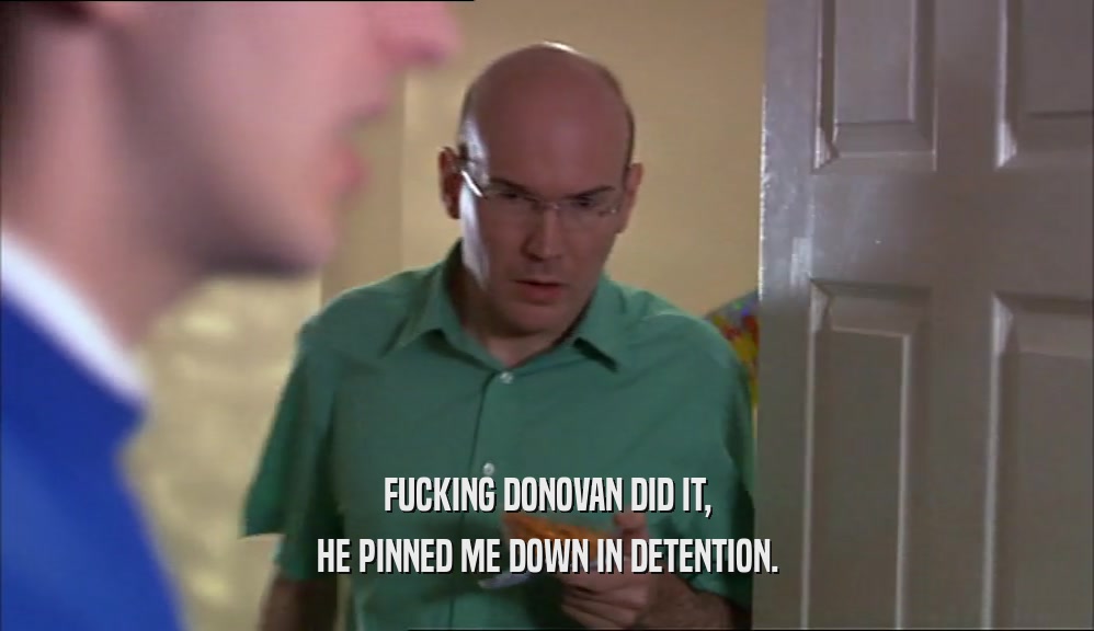 FUCKING DONOVAN DID IT, HE PINNED ME DOWN IN DETENTION. 