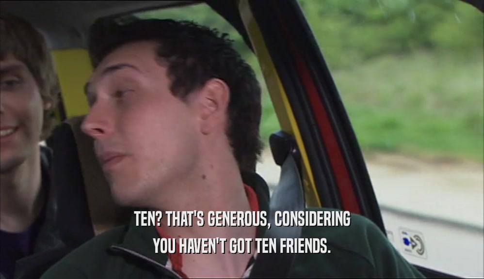 TEN? THAT'S GENEROUS, CONSIDERING YOU HAVEN'T GOT TEN FRIENDS. 