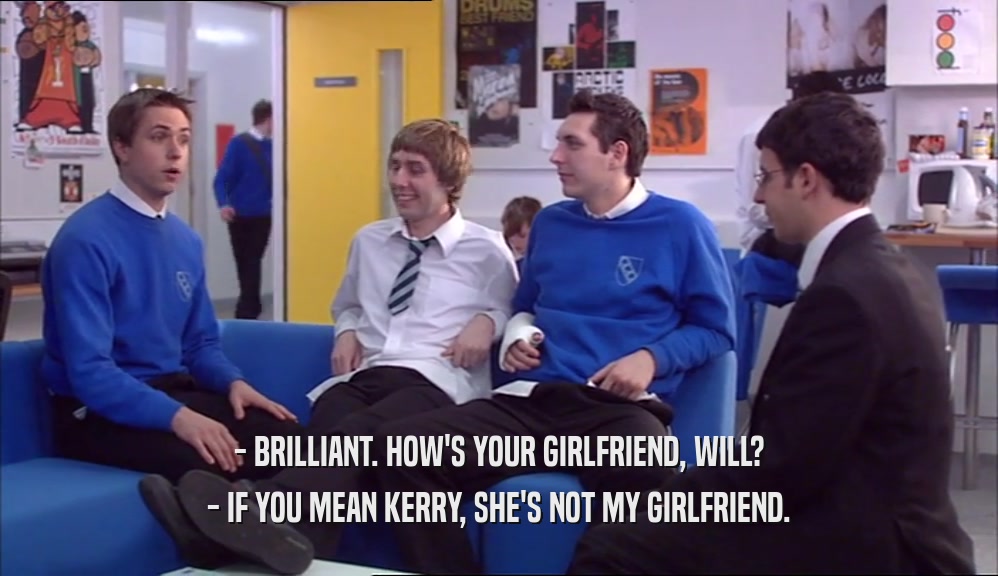 - BRILLIANT. HOW'S YOUR GIRLFRIEND, WILL? - IF YOU MEAN KERRY, SHE'S NOT MY GIRLFRIEND. 