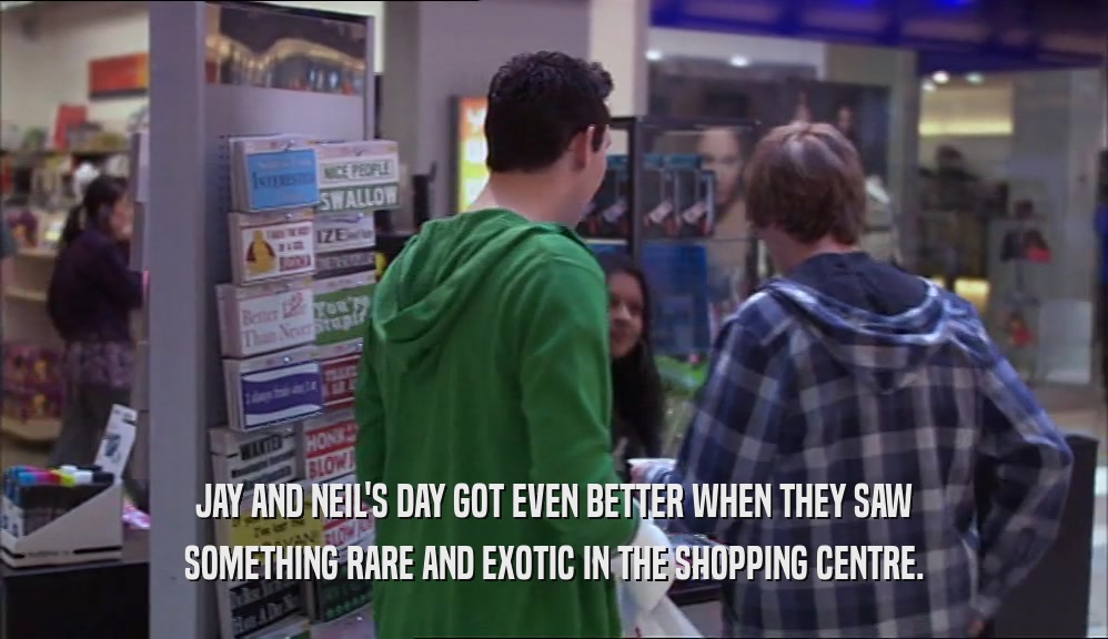 JAY AND NEIL'S DAY GOT EVEN BETTER WHEN THEY SAW SOMETHING RARE AND EXOTIC IN THE SHOPPING CENTRE. 