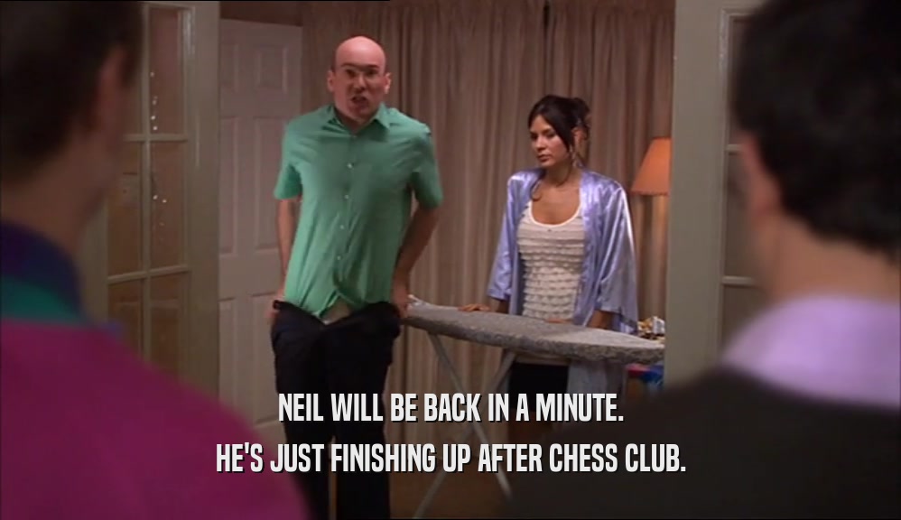 NEIL WILL BE BACK IN A MINUTE. HE'S JUST FINISHING UP AFTER CHESS CLUB. 