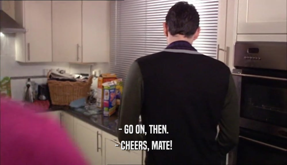- GO ON, THEN. - CHEERS, MATE! 