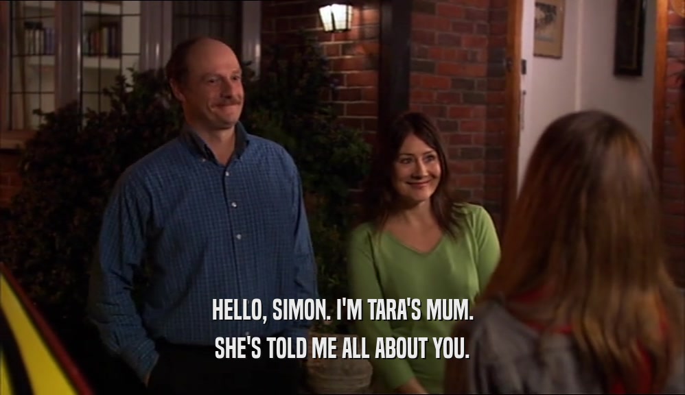 HELLO, SIMON. I'M TARA'S MUM.
 SHE'S TOLD ME ALL ABOUT YOU.
 