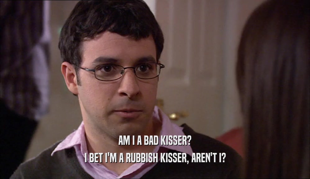 AM I A BAD KISSER? I BET I'M A RUBBISH KISSER, AREN'T I? 