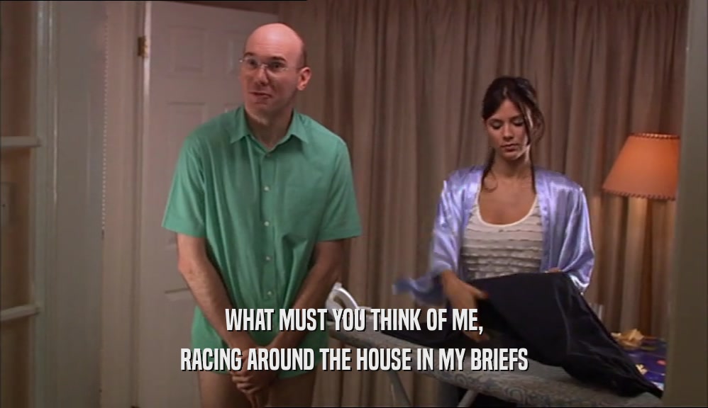 WHAT MUST YOU THINK OF ME, RACING AROUND THE HOUSE IN MY BRIEFS 