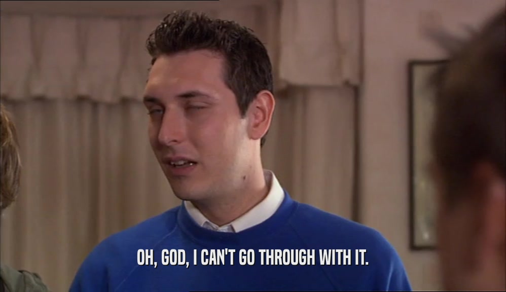OH, GOD, I CAN'T GO THROUGH WITH IT.  