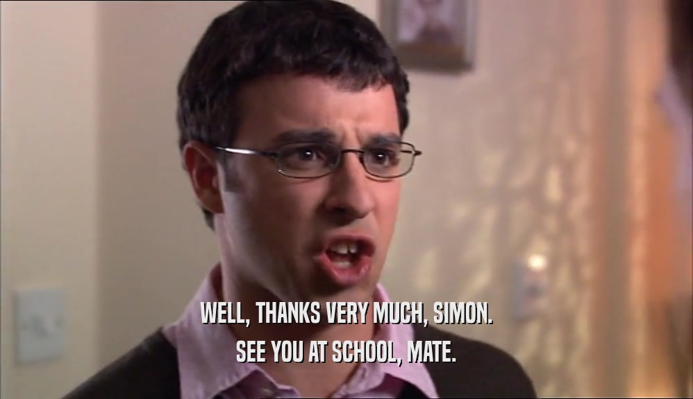 WELL, THANKS VERY MUCH, SIMON. SEE YOU AT SCHOOL, MATE. 