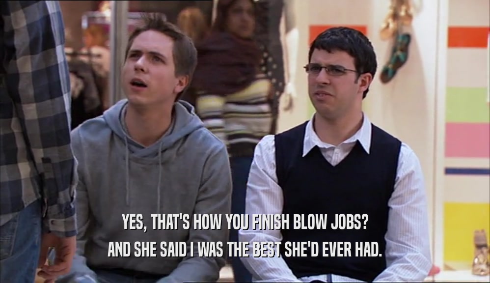 YES, THAT'S HOW YOU FINISH BLOW JOBS? AND SHE SAID I WAS THE BEST SHE'D EVER HAD. 