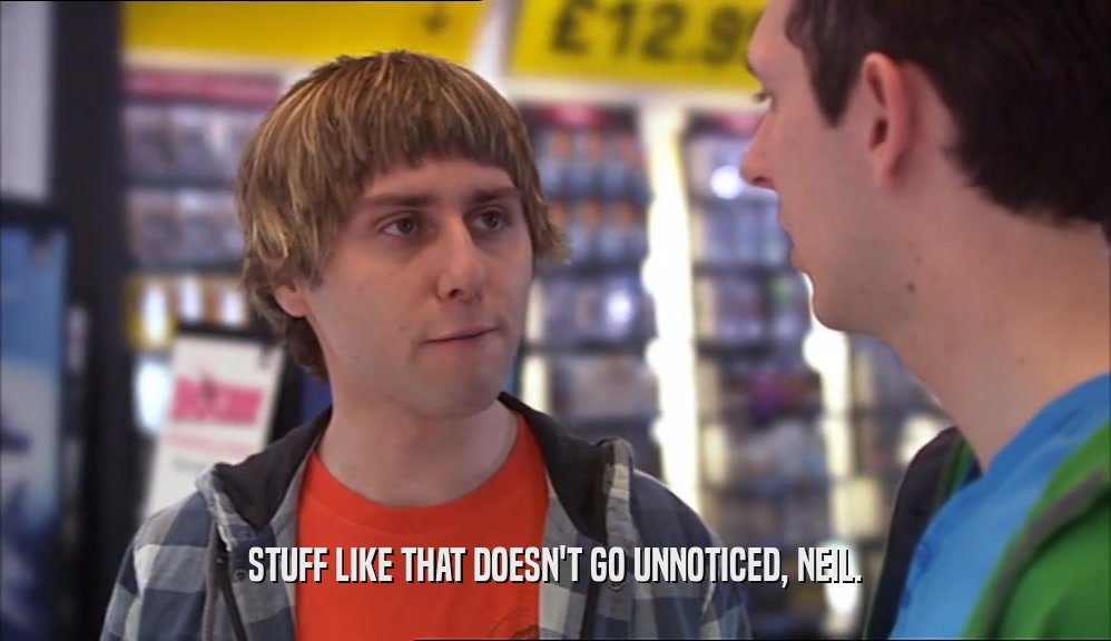 STUFF LIKE THAT DOESN'T GO UNNOTICED, NEIL.  