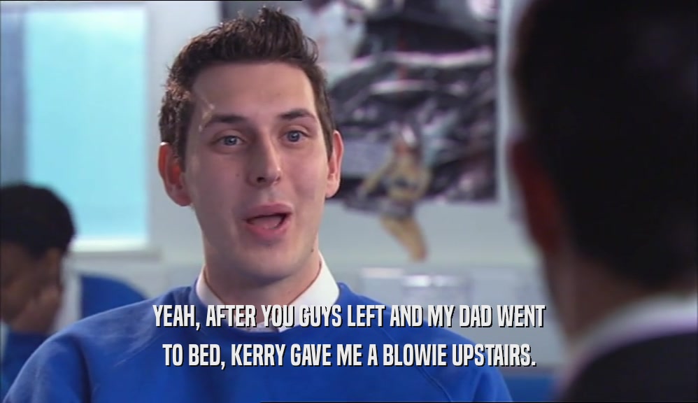 YEAH, AFTER YOU GUYS LEFT AND MY DAD WENT TO BED, KERRY GAVE ME A BLOWIE UPSTAIRS. 