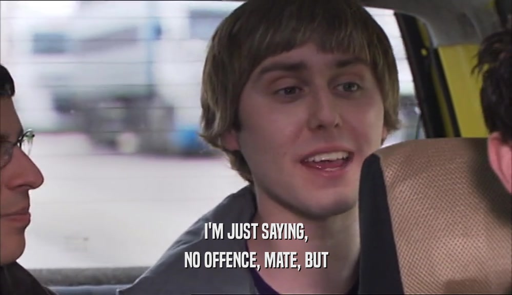 I'M JUST SAYING, NO OFFENCE, MATE, BUT 