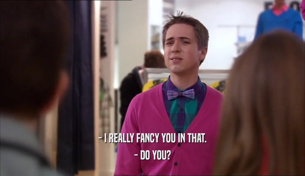 - I REALLY FANCY YOU IN THAT.
 - DO YOU?
 
