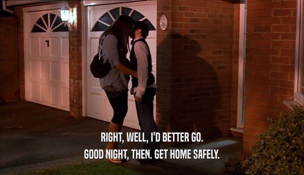 RIGHT, WELL, I'D BETTER GO. GOOD NIGHT, THEN. GET HOME SAFELY. 