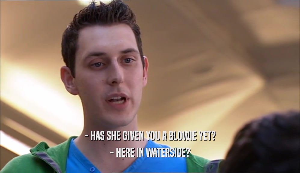 - HAS SHE GIVEN YOU A BLOWIE YET?
 - HERE IN WATERSIDE?
 