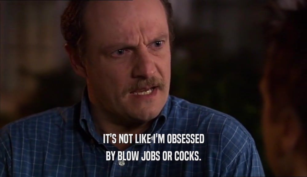 IT'S NOT LIKE I'M OBSESSED
 BY BLOW JOBS OR COCKS.
 